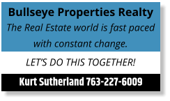 Bullseye Properties Realty The Real Estate world is fast paced with constant change. LET’S DO THIS TOGETHER! Kurt Sutherland 763-227-6009